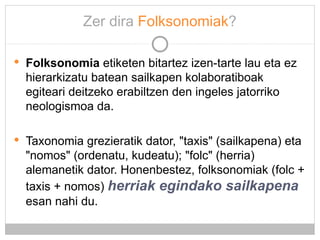 Zer dira  Folksonomiak ? <ul><li>Folksonomia  etiketen bitartez izen-tarte lau eta ez hierarkizatu batean sailkapen kolabo...