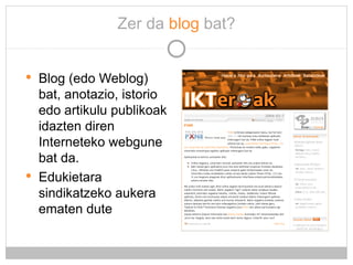Zer da  blog  bat? <ul><li>Blog (edo Weblog) bat, anotazio, istorio edo artikulu publikoak idazten diren Interneteko webgu...
