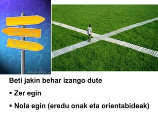 Beti jakin behar izango dute
 Zer egin
 Nola egin (eredu onak eta orientabideak)
 