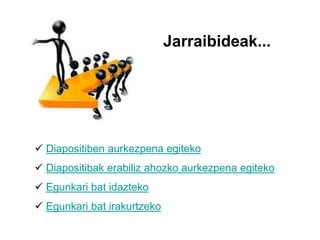 Jarraibideak...
 Diapositiben aurkezpena egiteko
 Diapositibak erabiliz ahozko aurkezpena egiteko
 Egunkari bat idazteko
 Egunkari bat irakurtzeko
 