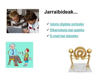  Istorio digitala sortzeko
 Elkarrizketa bat egiteko
 E-mail bat idazteko
Jarraibideak...
 