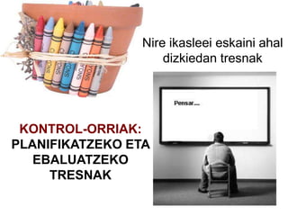 KONTROL-ORRIAK:
PLANIFIKATZEKO ETA
EBALUATZEKO
TRESNAK
Nire ikasleei eskaini ahal
dizkiedan tresnak
 