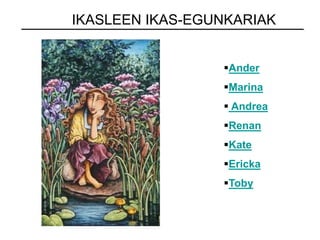 Ander
Marina
 Andrea
Renan
Kate
Ericka
Toby
IKASLEEN IKAS-EGUNKARIAK
 