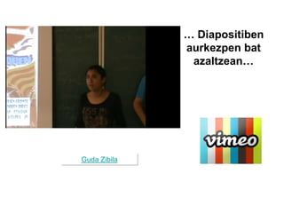… Diapositiben
aurkezpen bat
azaltzean…
Guda Zibila
 