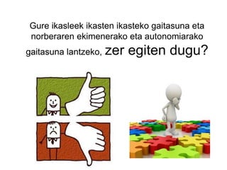 Gure ikasleek ikasten ikasteko gaitasuna eta
norberaren ekimenerako eta autonomiarako
gaitasuna lantzeko, zer egiten dugu?
 