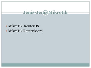 Jenis-Jenis Mikrotik
 MikroTik RouterOS
 MikroTik RouterBoard

 