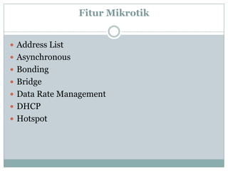 Fitur Mikrotik
 Address List
 Asynchronous
 Bonding
 Bridge
 Data Rate Management
 DHCP
 Hotspot

 