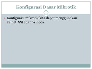 Konfigurasi Dasar Mikrotik
 Konfigurasi mikrotik kita dapat menggunakan

Telnet, SSH dan Winbox

 
