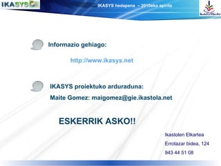 Informazio gehiago: http://www.ikasys.net ESKERRIK ASKO!! IKASYS proiektuko arduraduna: Maite Gomez: maigomez@gie.ikastola.net Ikastolen Elkartea Errotazar bidea, 124 943 44 51 08 