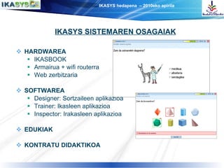 HARDWAREA IKASBOOK Armairua + wifi routerra Web zerbitzaria SOFTWAREA Designer: Sortzaileen aplikazioa Trainer: Ikasleen aplikazioa Inspector: Irakasleen aplikazioa EDUKIAK KONTRATU DIDAKTIKOA 2 IKASYS SISTEMAREN OSAGAIAK 