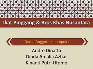 Ikat Pinggang & Bros Khas Nusantara
Nama Anggota Kelompok :
Andre Dinatta
Dinda Amalia Azhar
Kinanti Putri Utomo
 