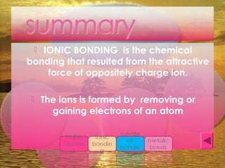  IONIC BONDING is the chemical
bonding that resulted from the attractive
force of oppositely charge ion.
 The ions is formed by removing or
gaining electrons of an atom
 