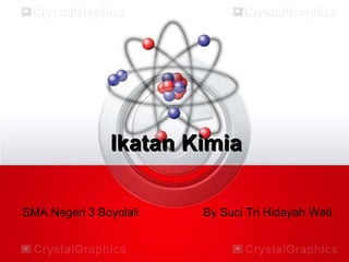 Ikatan Kimia 
SMA Negeri 3 Boyolali By Suci Tri Hidayah Wati 
 