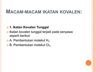 MACAM-MACAM IKATAN KOVALEN:
 1. Ikatan Kovalen Tunggal
 Ikatan kovalen tunggal terjadi pada senyawa
seperti berikut:
 A. Pembentukan molekul H₂
 B. Pembentukan molekul Cl₂.
 