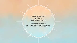 CLARA VELNA LUIS
4 STEM 1
SMK BANDARAYA KK
GURU PEMBIMBING :
PN. JAMU BINTI JAMARI@SAHIRI
 