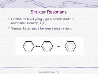 Struktur Resonansi 
Contoh molekul yang juga memiliki struktur 
resonansi: Benzen, C6H6. 
Semua ikatan pada benzen sama panjang. 
By LB & DW_Kimia ITB 
 