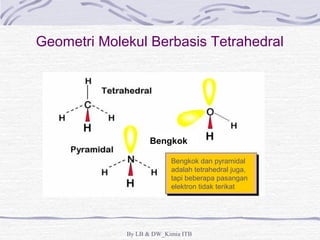 Geometri Molekul Berbasis Tetrahedral 
Bengkok 
Bengkok dan pyramidal 
adalah tetrahedral juga, 
tapi beberapa pasangan 
elektron tidak terikat 
By LB & DW_Kimia ITB 
 