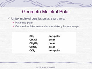 Geometri Molekul Polar 
Untuk molekul bersifat polar, syaratnya: 
Ikatannya polar 
Geometri molekul sesuai dan mendukung kepolarannya 
By LB & DW_Kimia ITB 
 