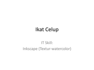 Ikat Celup
IT Skill:
Inkscape (Textur-watercolor)
 