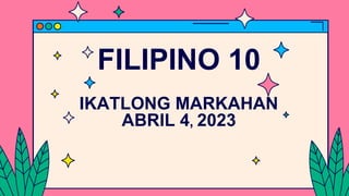 FILIPINO 10
IKATLONG MARKAHAN
ABRIL 4, 2023
 