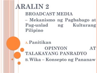 ARALIN 2
BROADCAST MEDIA
– Mekanismo ng Pagbabago at
Pag-unlad ng Kulturang
Pilipino
A. Panitikan
OPINYON AT
TALAKAYANG PANRADYO
B. Wika – Konsepto ng Pananaw
 