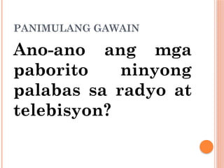 PANIMULANG GAWAIN
Ano-ano ang mga
paborito ninyong
palabas sa radyo at
telebisyon?
 