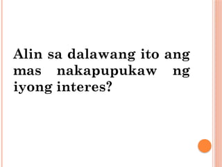 Alin sa dalawang ito ang
mas nakapupukaw ng
iyong interes?
 