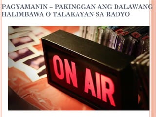 PAGYAMANIN – PAKINGGAN ANG DALAWANG
HALIMBAWA O TALAKAYAN SA RADYO
 
