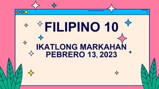 FILIPINO 10
IKATLONG MARKAHAN
PEBRERO 13, 2023
 