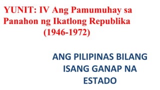 YUNIT: IV Ang Pamumuhay sa 
Panahon ng Ikatlong Republika 
(1946-1972) 
ANG PILIPINAS BILANG 
ISANG GANAP NA 
ESTADO 
 
