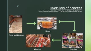 
Overview of process
Tying and Binding
Dying
Spining
Weaving
https://youtu.be/j8HyX3wqYYg?si=XeOHNnhrSoR2WXsb
 