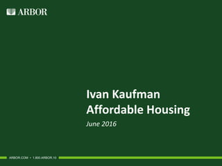 Ivan Kaufman
Affordable Housing
June 2016
ARBOR.COM • 1.800.ARBOR.10
 