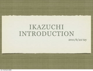IKAZUCHI
                INTRODUCTION
                          2011/6/22 t2y




2011   6   22
 