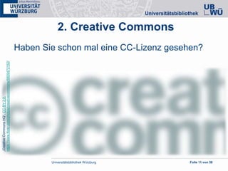 Universitätsbibliothek Würzburg Folie 11 von 38
2. Creative Commons
Haben Sie schon mal eine CC-Lizenz gesehen?
„CreativeCommonsHQ“,CC-BY2.0,
https://www.flickr.com/photos/creativecommons/5809470192/
 