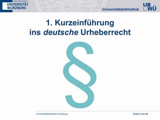 Universitätsbibliothek Würzburg Folie 5 von 38
1. Kurzeinführung
ins deutsche Urheberrecht
 
