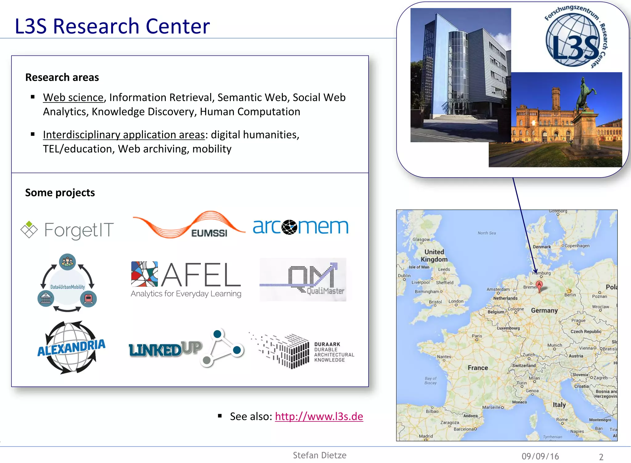 Research areas
 Web science, Information Retrieval, Semantic Web, Social Web
Analytics, Knowledge Discovery, Human Computation
 Interdisciplinary application areas: digital humanities,
TEL/education, Web archiving, mobility
Some projects
L3S Research Center
09/09/16 2
 See also: http://www.l3s.de
Stefan Dietze
 