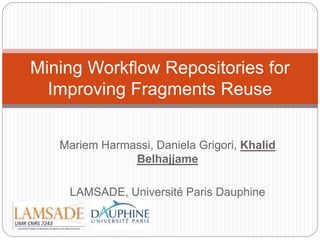Mariem Harmassi, Daniela Grigori, Khalid
Belhajjame
LAMSADE, Université Paris Dauphine
Mining Workflow Repositories for
Improving Fragments Reuse
 