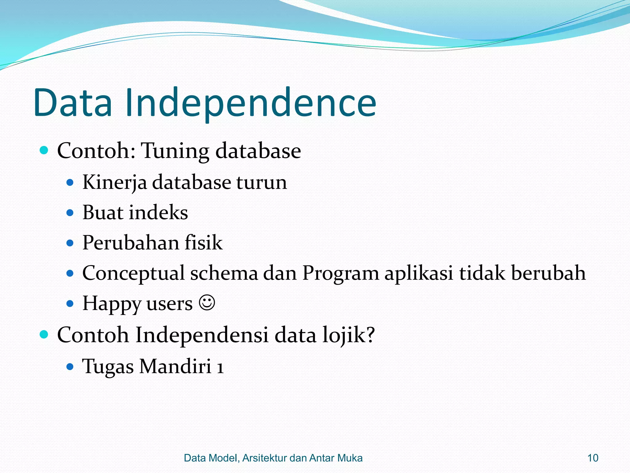 Data Independence
 Contoh: Tuning database
    Kinerja database turun
    Buat indeks
    Perubahan fisik
    Conceptual schema dan Program aplikasi tidak berubah
    Happy users 
 Contoh Independensi data lojik?
    Tugas Mandiri 1



               Data Model, Arsitektur dan Antar Muka        10
 