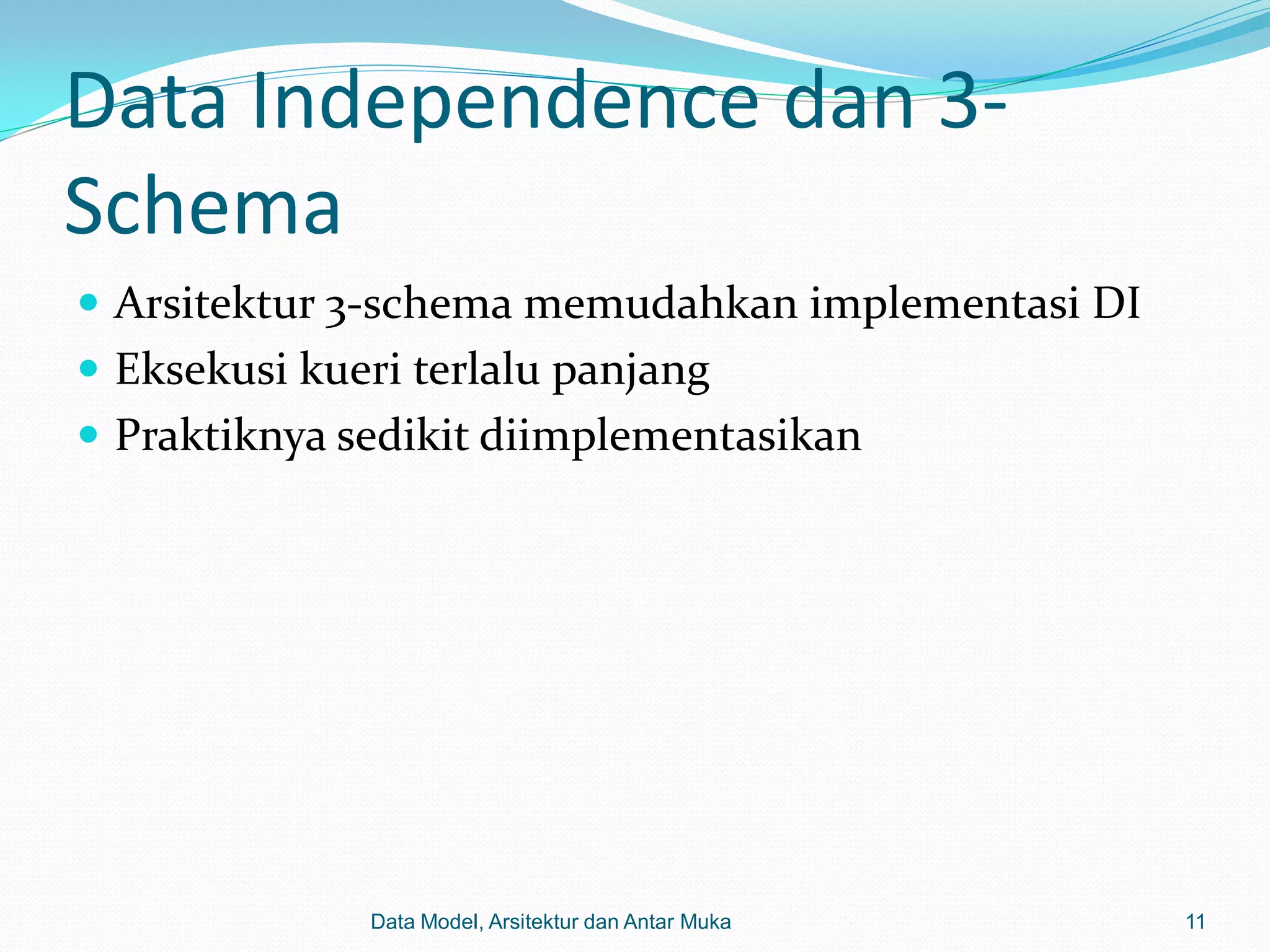 Data Independence dan 3-
Schema
 Arsitektur 3-schema memudahkan implementasi DI
 Eksekusi kueri terlalu panjang
 Praktiknya sedikit diimplementasikan




              Data Model, Arsitektur dan Antar Muka   11
 