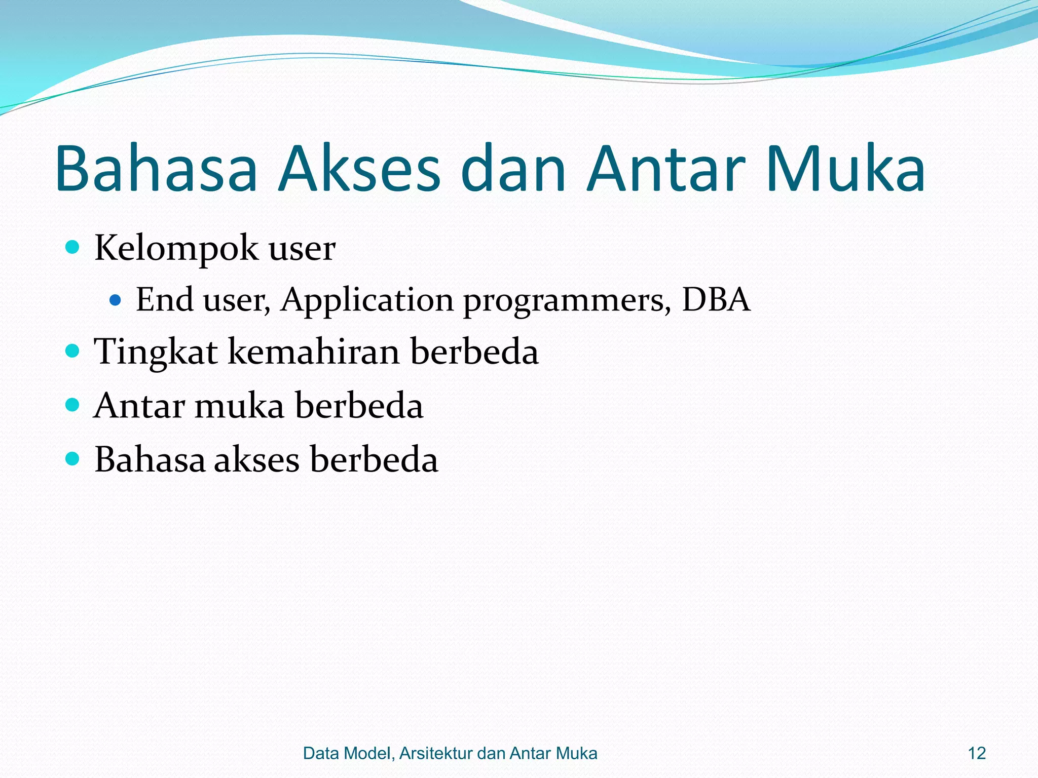 Bahasa Akses dan Antar Muka
 Kelompok user
    End user, Application programmers, DBA
 Tingkat kemahiran berbeda
 Antar muka berbeda
 Bahasa akses berbeda




               Data Model, Arsitektur dan Antar Muka   12
 