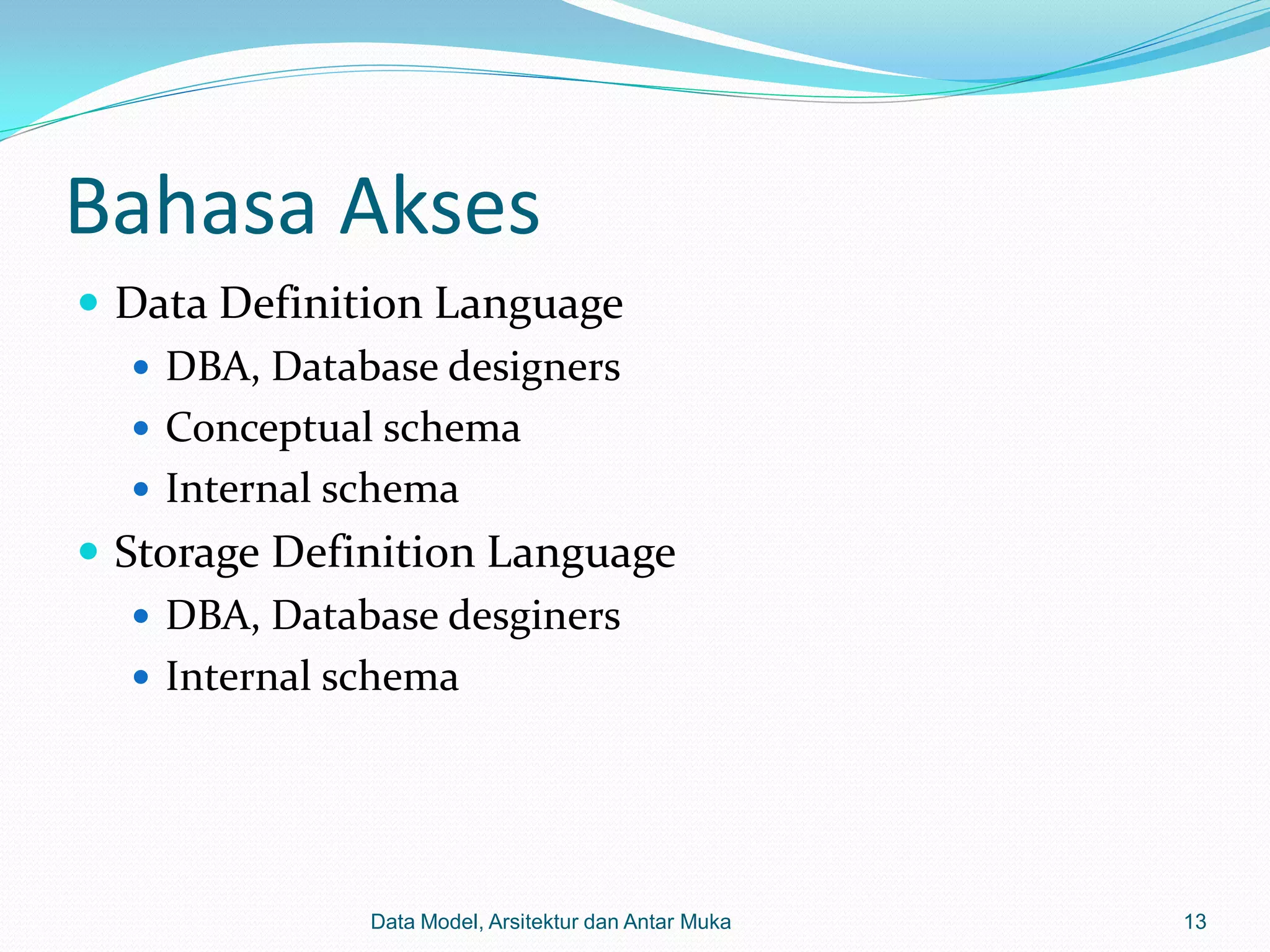 Bahasa Akses
 Data Definition Language
    DBA, Database designers
    Conceptual schema
    Internal schema
 Storage Definition Language
    DBA, Database desginers
    Internal schema




              Data Model, Arsitektur dan Antar Muka   13
 