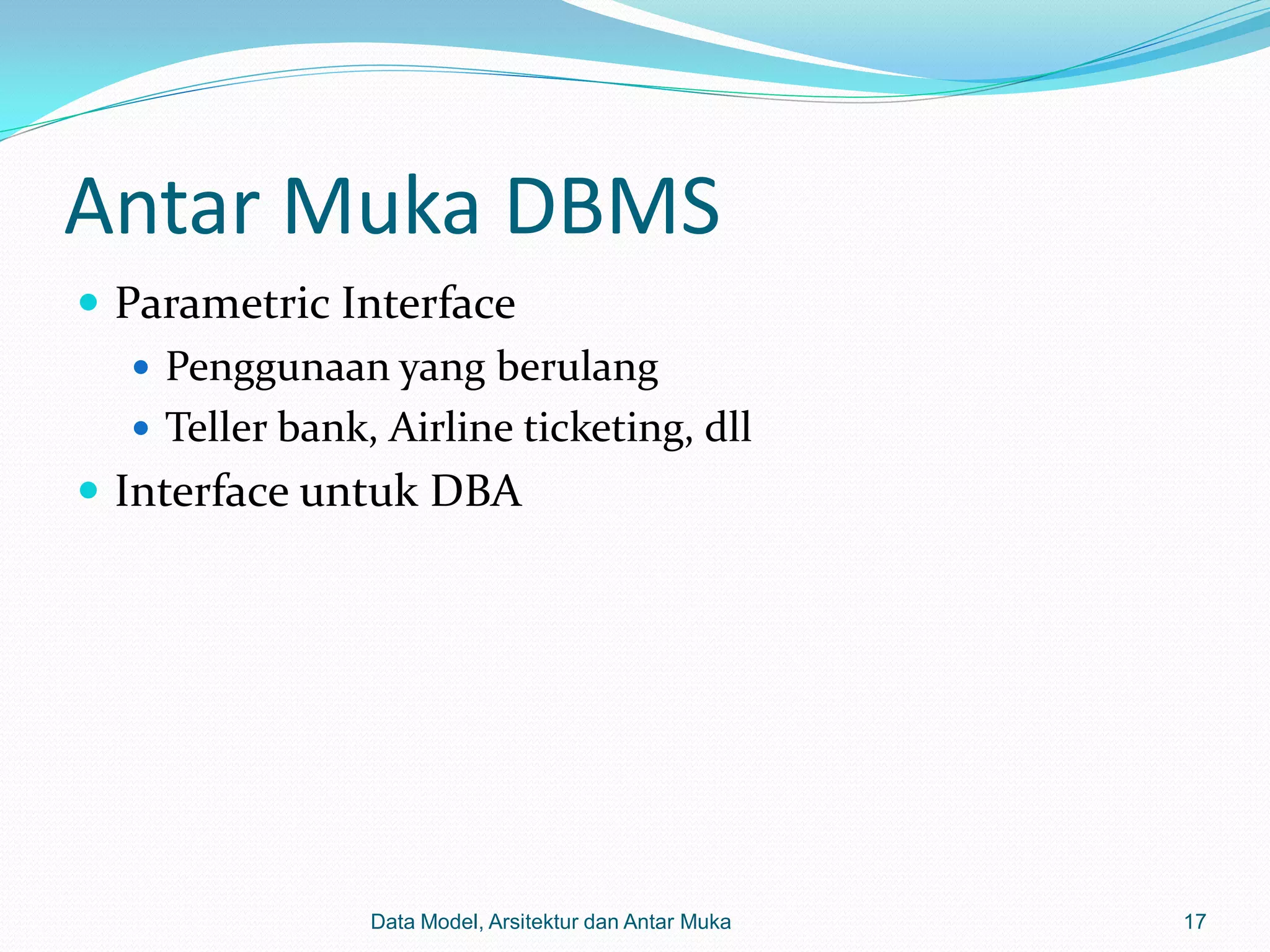 Antar Muka DBMS
 Parametric Interface
    Penggunaan yang berulang
    Teller bank, Airline ticketing, dll
 Interface untuk DBA




                 Data Model, Arsitektur dan Antar Muka   17
 