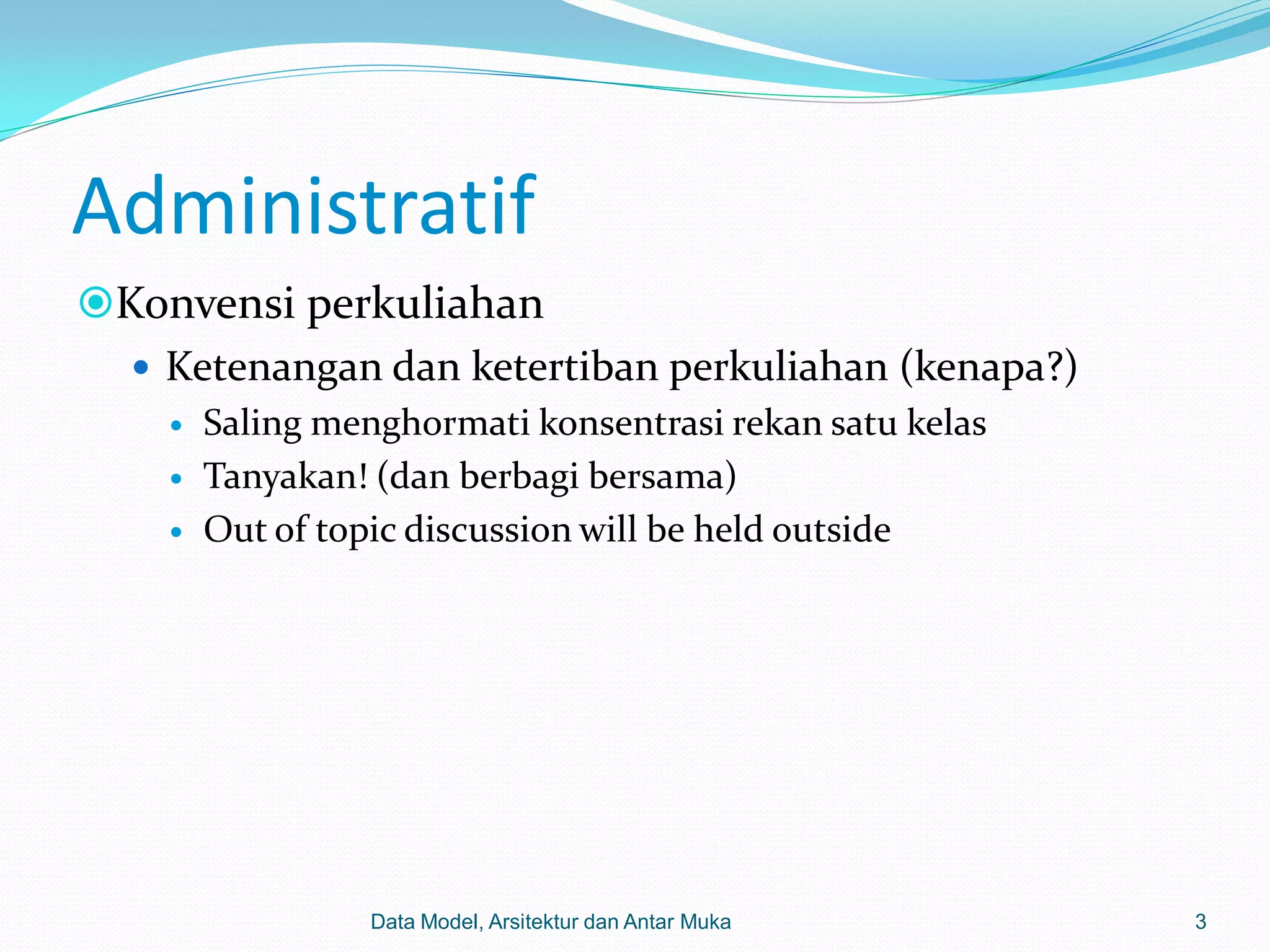 Administratif
Konvensi perkuliahan
   Ketenangan dan ketertiban perkuliahan (kenapa?)
       Saling menghormati konsentrasi rekan satu kelas
       Tanyakan! (dan berbagi bersama)
       Out of topic discussion will be held outside




                  Data Model, Arsitektur dan Antar Muka   3
 