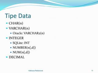 Tipe Data
 CHAR(n)
 VARCHAR(n)
    Oracle: VARCHAR2(n)
 INTEGER
    SQLite: INT
    NUMBER(n[,d])
    NUM(n[,d])
 DECIMAL


              Kalkulus Relasional   11
 