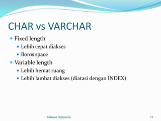 CHAR vs VARCHAR
 Fixed length
    Lebih cepat diakses
    Boros space
 Variable length
    Lebih hemat ruang
    Lebih lambat diakses (diatasi dengan INDEX)




               Kalkulus Relasional                 13
 