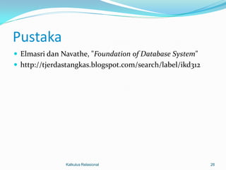 Pustaka
 Elmasri dan Navathe, "Foundation of Database System"
 http://tjerdastangkas.blogspot.com/search/label/ikd312




               Kalkulus Relasional                         26
 