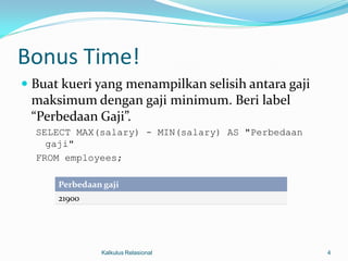Bonus Time!
 Buat kueri yang menampilkan selisih antara gaji
 maksimum dengan gaji minimum. Beri label
 “Perbedaan Gaji”.
  SELECT MAX(salary) - MIN(salary) AS "Perbedaan
    gaji"
  FROM employees;

      Perbedaan gaji
      21900




               Kalkulus Relasional                  4
 