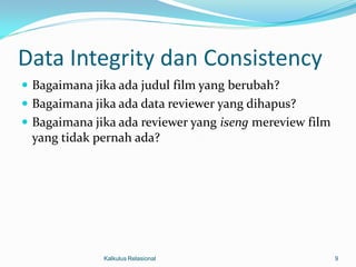 Data Integrity dan Consistency
 Bagaimana jika ada judul film yang berubah?
 Bagaimana jika ada data reviewer yang dihapus?
 Bagaimana jika ada reviewer yang iseng mereview film
  yang tidak pernah ada?




              Kalkulus Relasional                        9
 