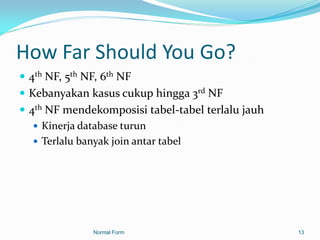 How Far Should You Go?
 4th NF, 5th NF, 6th NF
 Kebanyakan kasus cukup hingga 3rd NF
 4th NF mendekomposisi tabel-tabel terlalu jauh
    Kinerja database turun
    Terlalu banyak join antar tabel




               Normal Form                         13
 