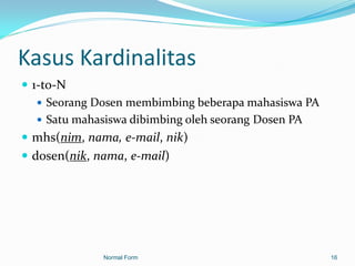 Kasus Kardinalitas
 1-to-N
    Seorang Dosen membimbing beberapa mahasiswa PA
    Satu mahasiswa dibimbing oleh seorang Dosen PA
 mhs(nim, nama, e-mail, nik)
 dosen(nik, nama, e-mail)




              Normal Form                             16
 